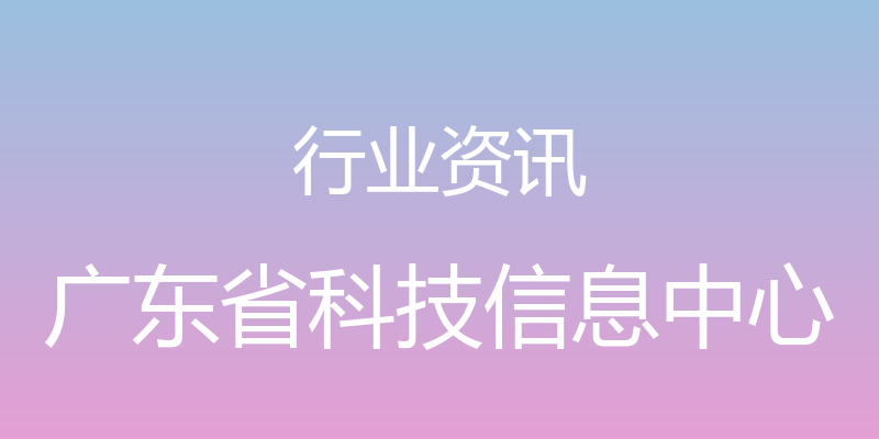 行业资讯 - 广东省科技信息中心