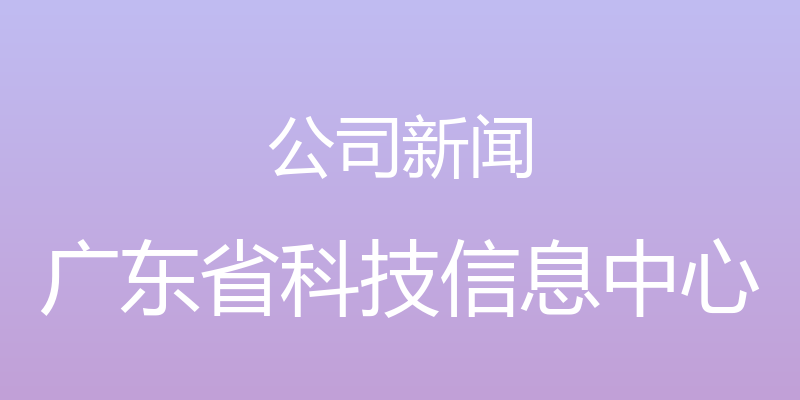 公司新闻 - 广东省科技信息中心