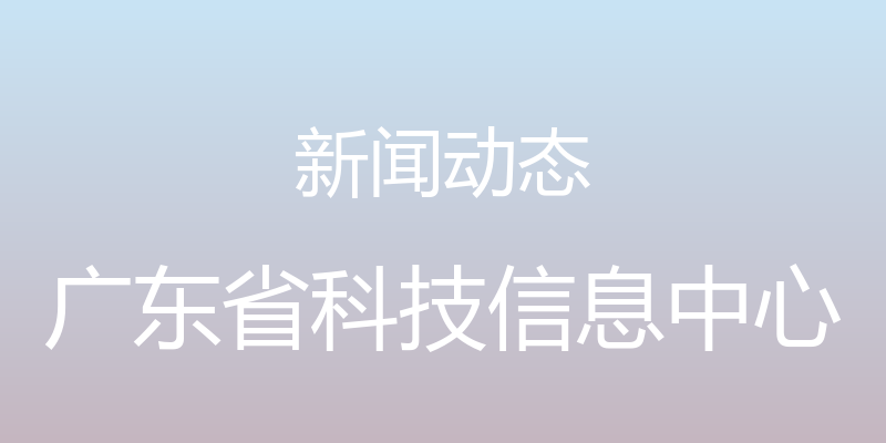 新闻动态 - 广东省科技信息中心